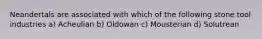 Neandertals are associated with which of the following stone tool industries a) Acheulian b) Oldowan c) Mousterian d) Solutrean