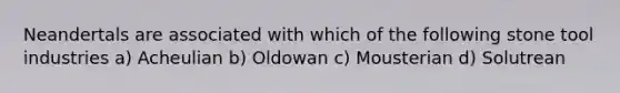 Neandertals are associated with which of the following stone tool industries a) Acheulian b) Oldowan c) Mousterian d) Solutrean