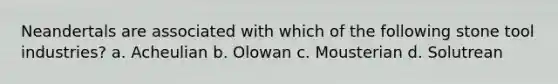 Neandertals are associated with which of the following stone tool industries? a. Acheulian b. Olowan c. Mousterian d. Solutrean
