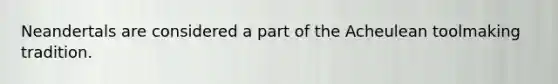Neandertals are considered a part of the Acheulean toolmaking tradition.