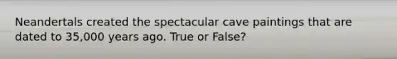 Neandertals created the spectacular cave paintings that are dated to 35,000 years ago. True or False?