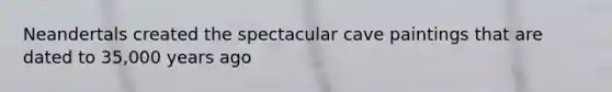 Neandertals created the spectacular cave paintings that are dated to 35,000 years ago