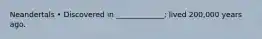 Neandertals • Discovered in _____________; lived 200,000 years ago.