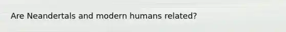 Are Neandertals and modern humans related?