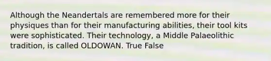 Although the Neandertals are remembered more for their physiques than for their manufacturing abilities, their tool kits were sophisticated. Their technology, a Middle Palaeolithic tradition, is called OLDOWAN. True False