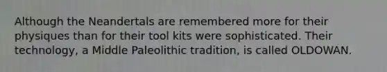 Although the Neandertals are remembered more for their physiques than for their tool kits were sophisticated. Their technology, a Middle Paleolithic tradition, is called OLDOWAN.