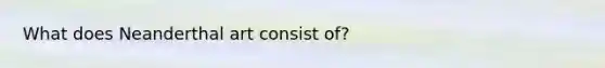What does Neanderthal art consist of?