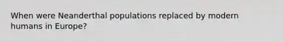 When were Neanderthal populations replaced by modern humans in Europe?