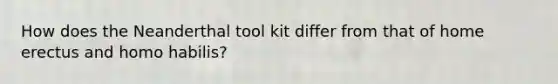 How does the Neanderthal tool kit differ from that of home erectus and homo habilis?