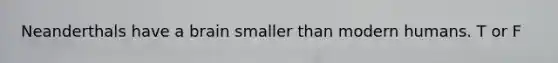 Neanderthals have a brain smaller than modern humans. T or F