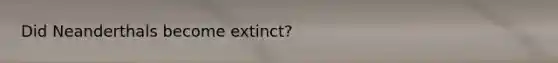 Did Neanderthals become extinct?