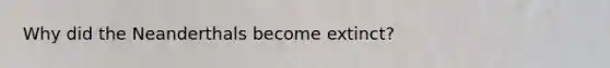 Why did the Neanderthals become extinct?
