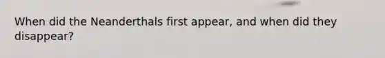 When did the Neanderthals first appear, and when did they disappear?