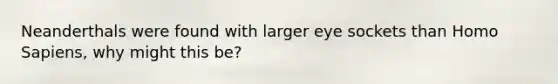 Neanderthals were found with larger eye sockets than <a href='https://www.questionai.com/knowledge/k9aqcXDhxN-homo-sapiens' class='anchor-knowledge'>homo sapiens</a>, why might this be?