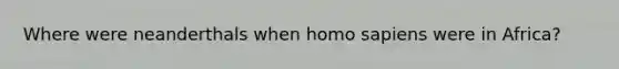 Where were neanderthals when <a href='https://www.questionai.com/knowledge/k9aqcXDhxN-homo-sapiens' class='anchor-knowledge'>homo sapiens</a> were in Africa?