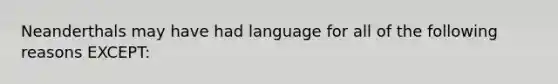 Neanderthals may have had language for all of the following reasons EXCEPT: