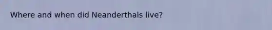 Where and when did Neanderthals live?
