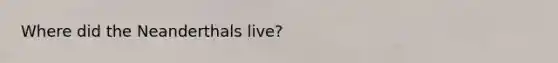 Where did the Neanderthals live?