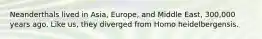 Neanderthals lived in Asia, Europe, and Middle East, 300,000 years ago. Like us, they diverged from Homo heidelbergensis.