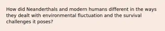 How did Neanderthals and modern humans different in the ways they dealt with environmental fluctuation and the survival challenges it poses?