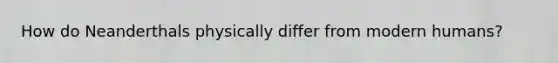 How do Neanderthals physically differ from modern humans?
