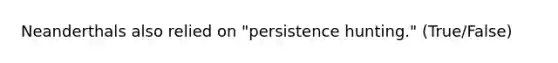 Neanderthals also relied on "persistence hunting." (True/False)