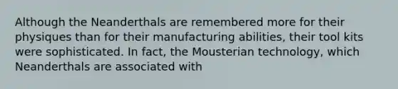 Although the Neanderthals are remembered more for their physiques than for their manufacturing abilities, their tool kits were sophisticated. In fact, the Mousterian technology, which Neanderthals are associated with