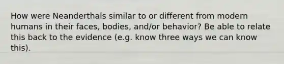 How were Neanderthals similar to or different from modern humans in their faces, bodies, and/or behavior? Be able to relate this back to the evidence (e.g. know three ways we can know this).