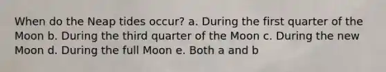 When do the Neap tides occur? a. During the first quarter of the Moon b. During the third quarter of the Moon c. During the new Moon d. During the full Moon e. Both a and b