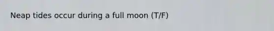 Neap tides occur during a full moon (T/F)