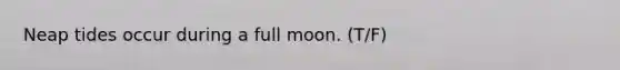 Neap tides occur during a full moon. (T/F)