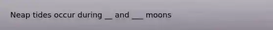 Neap tides occur during __ and ___ moons