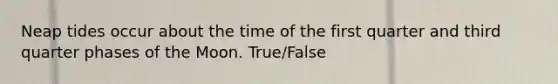 Neap tides occur about the time of the first quarter and third quarter phases of the Moon. True/False