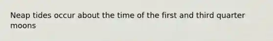 Neap tides occur about the time of the first and third quarter moons