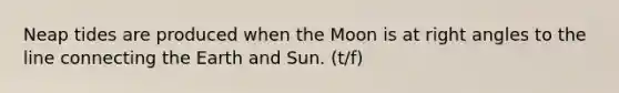 Neap tides are produced when the Moon is at <a href='https://www.questionai.com/knowledge/kIh722csLJ-right-angle' class='anchor-knowledge'>right angle</a>s to the line connecting the Earth and Sun. (t/f)