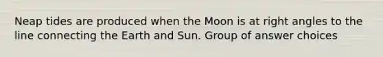 Neap tides are produced when the Moon is at right angles to the line connecting the Earth and Sun. Group of answer choices