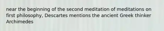 near the beginning of the second meditation of meditations on first philosophy, Descartes mentions the ancient Greek thinker Archimedes