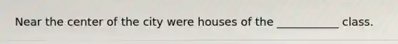 Near the center of the city were houses of the ___________ class.