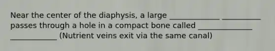 Near the center of the diaphysis, a large _____________ __________ passes through a hole in a compact bone called ______________ ____________ (Nutrient veins exit via the same canal)