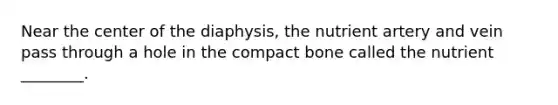 Near the center of the diaphysis, the nutrient artery and vein pass through a hole in the compact bone called the nutrient ________.