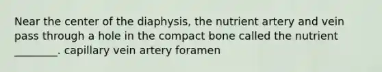 Near the center of the diaphysis, the nutrient artery and vein pass through a hole in the compact bone called the nutrient ________. capillary vein artery foramen