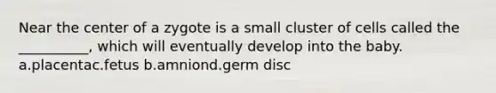 Near the center of a zygote is a small cluster of cells called the __________, which will eventually develop into the baby. a.placentac.fetus b.amniond.germ disc