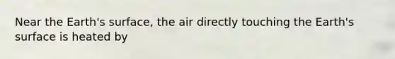 Near the Earth's surface, the air directly touching the Earth's surface is heated by