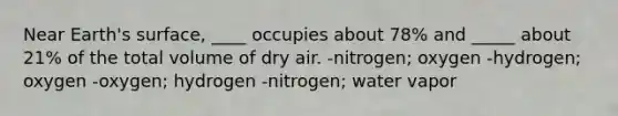 Near Earth's surface, ____ occupies about 78% and _____ about 21% of the total volume of dry air. -nitrogen; oxygen -hydrogen; oxygen -oxygen; hydrogen -nitrogen; water vapor