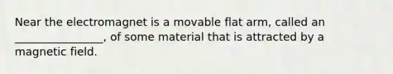 Near the electromagnet is a movable flat arm, called an ________________, of some material that is attracted by a magnetic field.