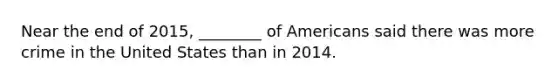 Near the end of 2015, ________ of Americans said there was more crime in the United States than in 2014.