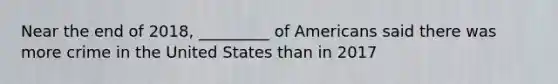 Near the end of 2018, _________ of Americans said there was more crime in the United States than in 2017