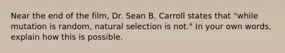 Near the end of the film, Dr. Sean B. Carroll states that "while mutation is random, natural selection is not." In your own words, explain how this is possible.