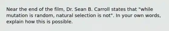 Near the end of the film, Dr. Sean B. Carroll states that "while mutation is random, natural selection is not". In your own words, explain how this is possible.