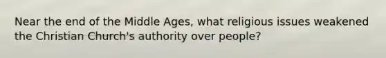 Near the end of the Middle Ages, what religious issues weakened the Christian Church's authority over people?